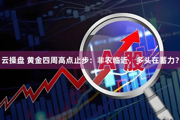 云操盘 黄金四周高点止步：非农临近，多头在蓄力？