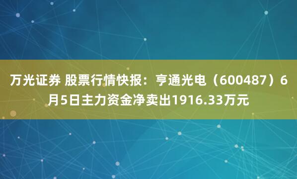 万光证券 股票行情快报：亨通光电（600487）6月5日主力资金净卖出1916.33万元