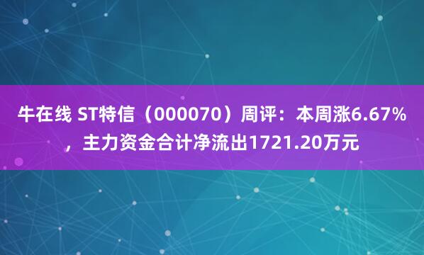 牛在线 ST特信（000070）周评：本周涨6.67%，主力资金合计净流出1721.20万元