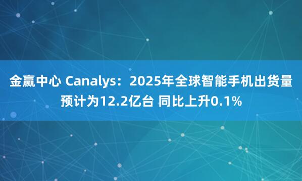 金赢中心 Canalys：2025年全球智能手机出货量预计为12.2亿台 同比上升0.1%
