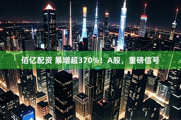 佰亿配资 暴增超370%！A股，重磅信号