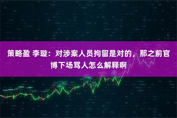 策略盈 李璇：对涉案人员拘留是对的，那之前官博下场骂人怎么解释啊