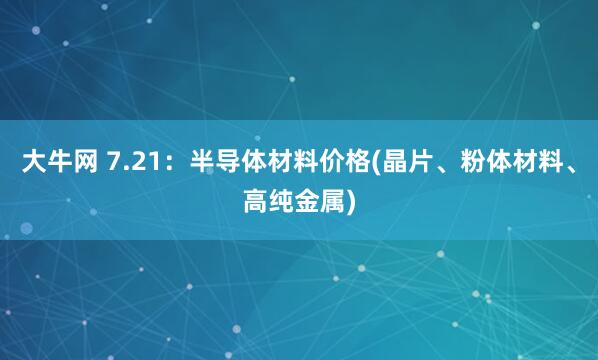 大牛网 7.21：半导体材料价格(晶片、粉体材料、高纯金属)