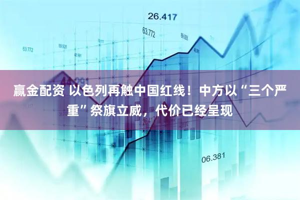 赢金配资 以色列再触中国红线！中方以“三个严重”祭旗立威，代价已经呈现