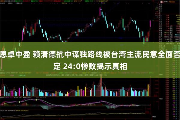 恩卓中盈 赖清德抗中谋独路线被台湾主流民意全面否定 24:0惨败揭示真相