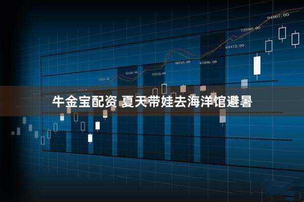 牛金宝配资 夏天带娃去海洋馆避暑