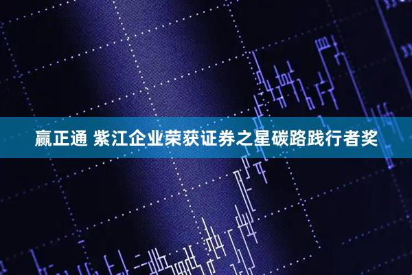 赢正通 紫江企业荣获证券之星碳路践行者奖