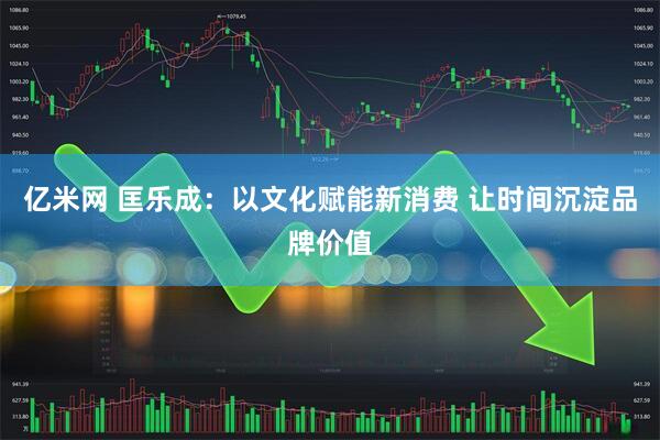 亿米网 匡乐成：以文化赋能新消费 让时间沉淀品牌价值