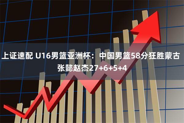 上证速配 U16男篮亚洲杯：中国男篮58分狂胜蒙古 张懿赵杰27+6+5+4