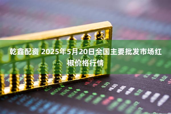 乾鑫配资 2025年5月20日全国主要批发市场红椒价格行情