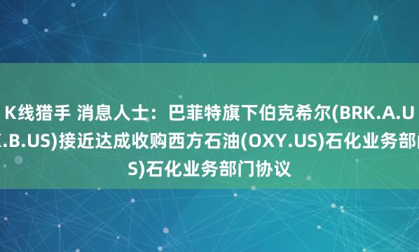 K线猎手 消息人士：巴菲特旗下伯克希尔(BRK.A.US,BRK.B.US)接近达成收购西方石油(OXY.US)石化业务部门协议