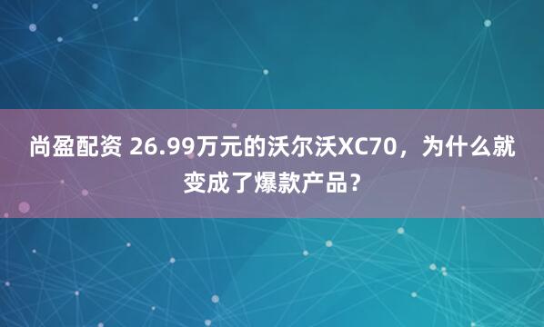 尚盈配资 26.99万元的沃尔沃XC70，为什么就变成了爆款产品？