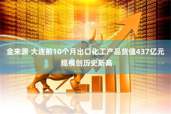 金来源 大连前10个月出口化工产品货值437亿元 规模创历史新高