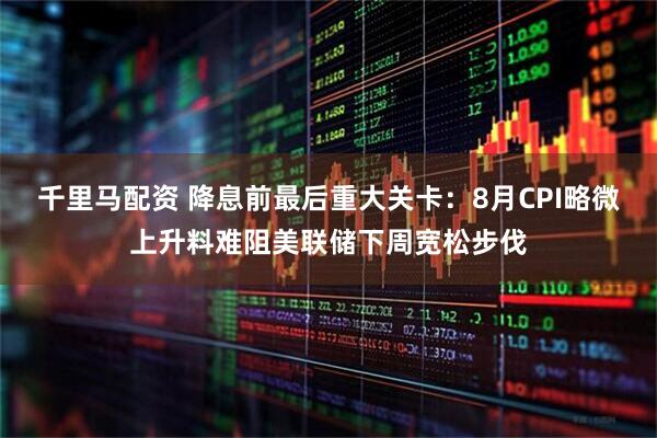 千里马配资 降息前最后重大关卡：8月CPI略微上升料难阻美联储下周宽松步伐